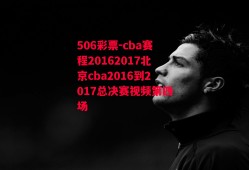 506彩票-cba赛程20162017北京cba2016到2017总决赛视频第四场