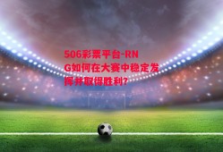 506彩票平台-RNG如何在大赛中稳定发挥并取得胜利？