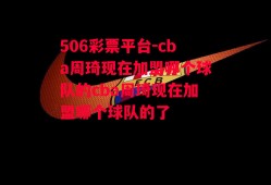 506彩票平台-cba周琦现在加盟哪个球队的cba周琦现在加盟哪个球队的了